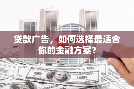 囊谦贷款广告，如何选择最适合你的金融方案？