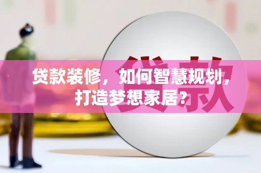 囊谦贷款装修，如何智慧规划，打造梦想家居？