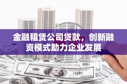 囊谦金融租赁公司贷款，创新融资模式助力企业发展