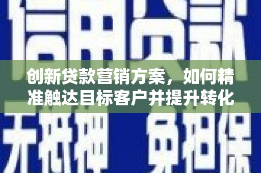 囊谦创新贷款营销方案，如何精准触达目标客户并提升转化率