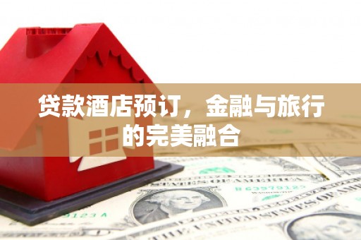 囊谦贷款酒店预订，金融与旅行的完美融合