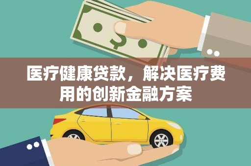 囊谦医疗健康贷款，解决医疗费用的创新金融方案
