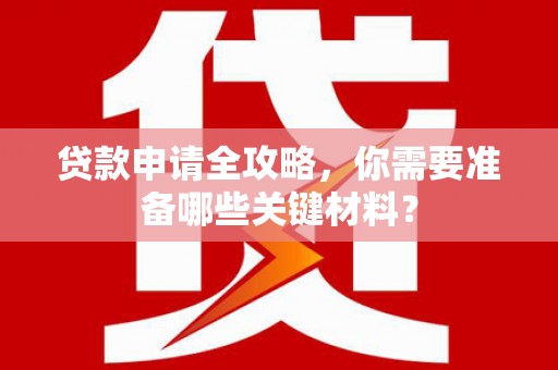 囊谦贷款申请全攻略，你需要准备哪些关键材料？