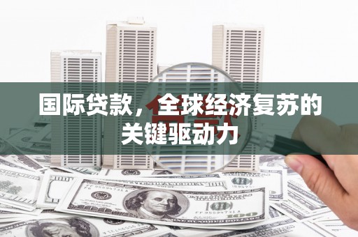 囊谦国际贷款，全球经济复苏的关键驱动力