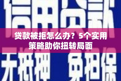 囊谦贷款被拒怎么办？5个实用策略助你扭转局面