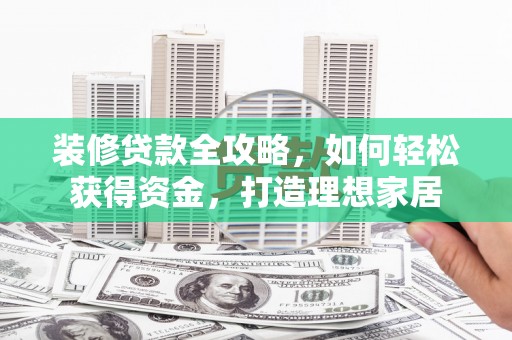 囊谦装修贷款全攻略，如何轻松获得资金，打造理想家居