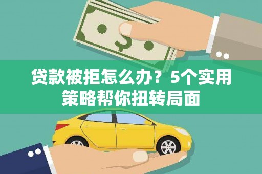 囊谦贷款被拒怎么办？5个实用策略帮你扭转局面