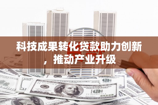 囊谦科技成果转化贷款助力创新，推动产业升级