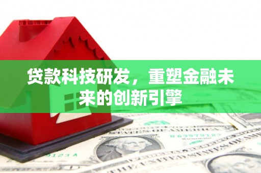 囊谦贷款科技研发，重塑金融未来的创新引擎