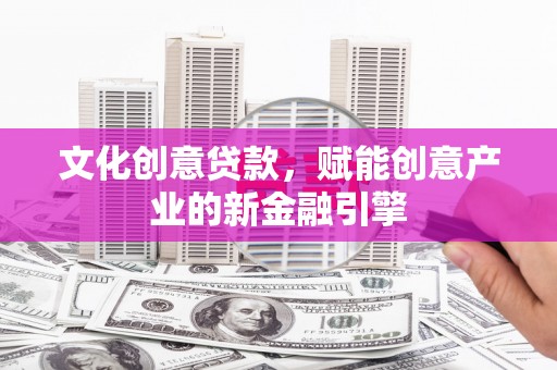 囊谦文化创意贷款，赋能创意产业的新金融引擎