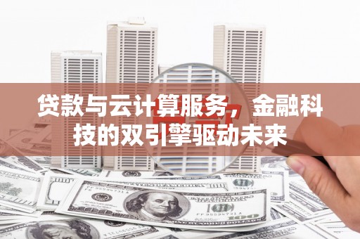 囊谦贷款与云计算服务，金融科技的双引擎驱动未来