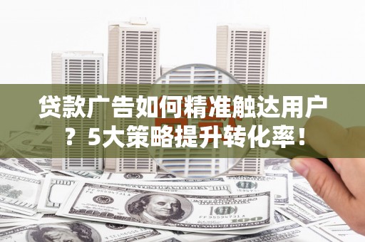 囊谦贷款广告如何精准触达用户？5大策略提升转化率！