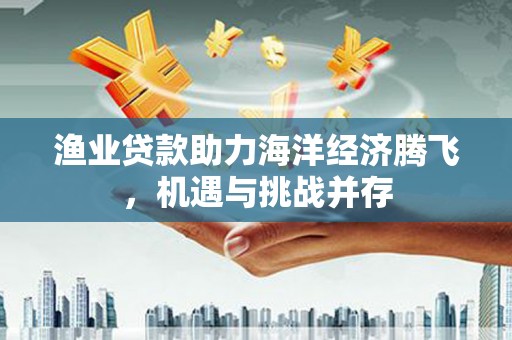 囊谦渔业贷款助力海洋经济腾飞，机遇与挑战并存