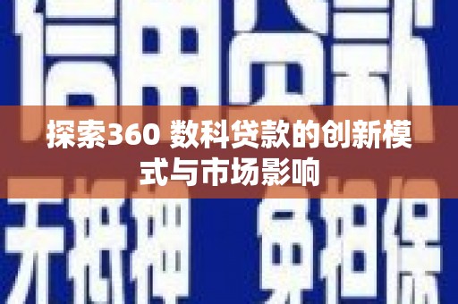 囊谦探索360 数科贷款的创新模式与市场影响