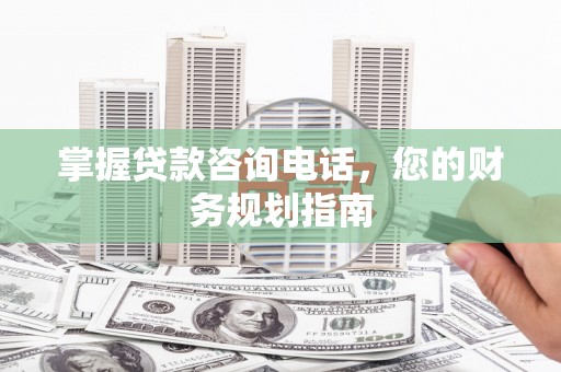 囊谦掌握贷款咨询电话，您的财务规划指南