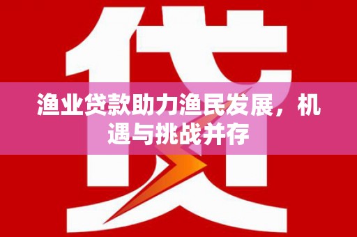 囊谦渔业贷款助力渔民发展，机遇与挑战并存