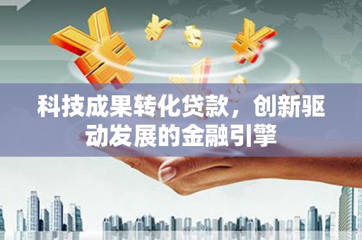 囊谦科技成果转化贷款，创新驱动发展的金融引擎