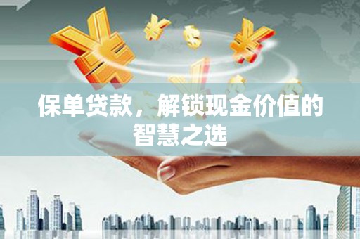 囊谦保单贷款，解锁现金价值的智慧之选