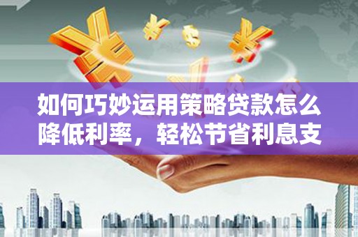 囊谦如何巧妙运用策略贷款怎么降低利率，轻松节省利息支出