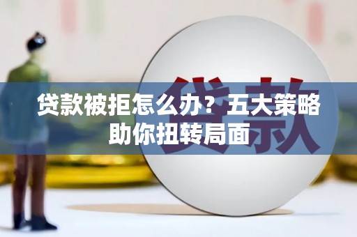 囊谦贷款被拒怎么办？五大策略助你扭转局面