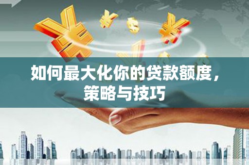囊谦如何最大化你的贷款额度，策略与技巧