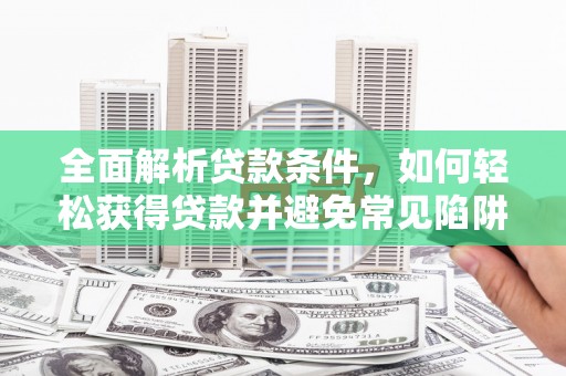 囊谦全面解析贷款条件，如何轻松获得贷款并避免常见陷阱