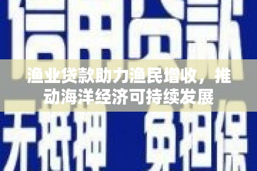 囊谦渔业贷款助力渔民增收，推动海洋经济可持续发展