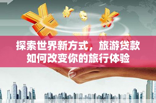 囊谦探索世界新方式，旅游贷款如何改变你的旅行体验