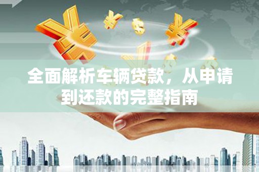 囊谦全面解析车辆贷款，从申请到还款的完整指南