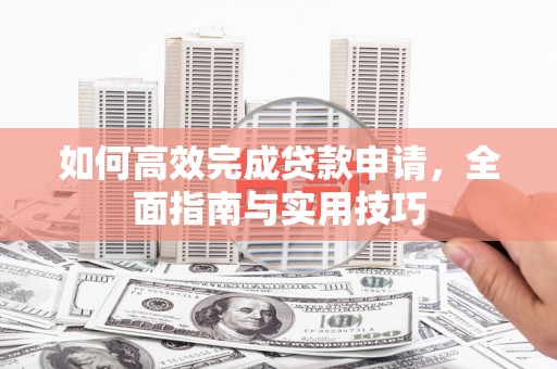 囊谦如何高效完成贷款申请，全面指南与实用技巧