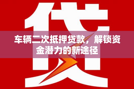 囊谦车辆二次抵押贷款，解锁资金潜力的新途径