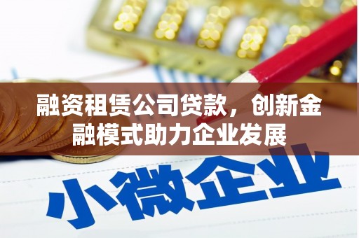 囊谦融资租赁公司贷款，创新金融模式助力企业发展
