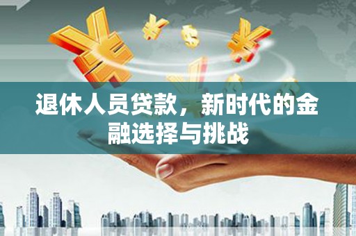 囊谦退休人员贷款，新时代的金融选择与挑战