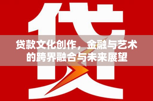囊谦贷款文化创作，金融与艺术的跨界融合与未来展望