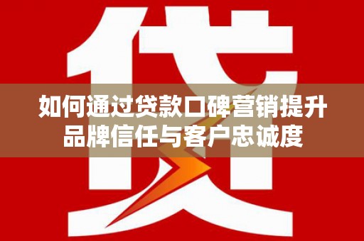 囊谦如何通过贷款口碑营销提升品牌信任与客户忠诚度