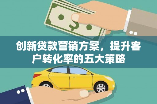 囊谦创新贷款营销方案，提升客户转化率的五大策略