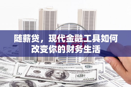 囊谦随薪贷，现代金融工具如何改变你的财务生活