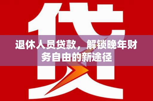 囊谦退休人员贷款，解锁晚年财务自由的新途径