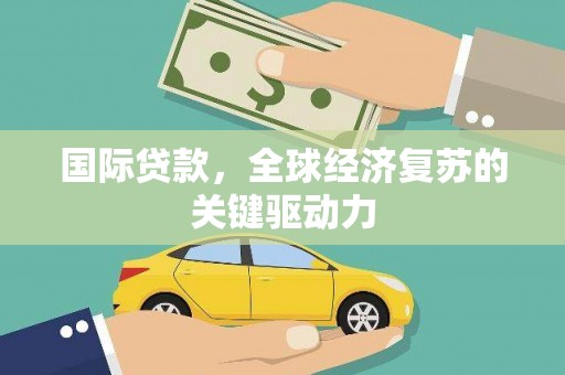 囊谦国际贷款，全球经济复苏的关键驱动力
