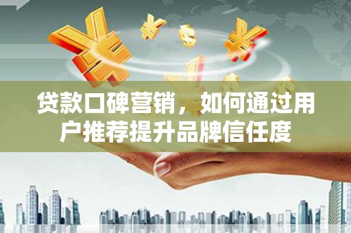 囊谦贷款口碑营销，如何通过用户推荐提升品牌信任度