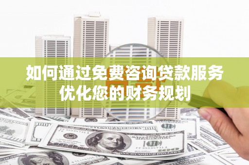 囊谦如何通过免费咨询贷款服务优化您的财务规划