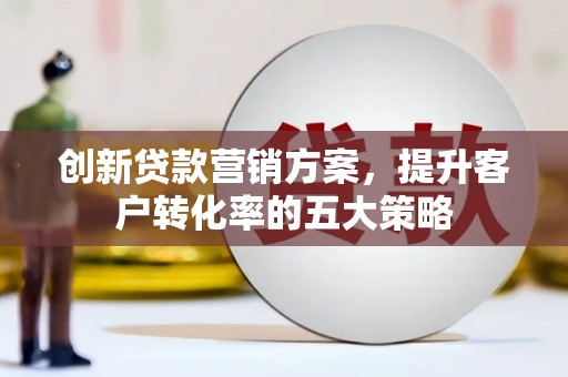 囊谦创新贷款营销方案，提升客户转化率的五大策略