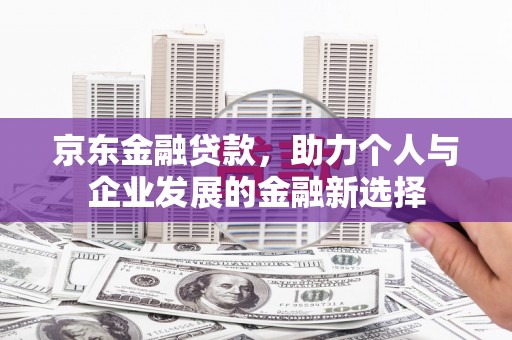 囊谦京东金融贷款，助力个人与企业发展的金融新选择