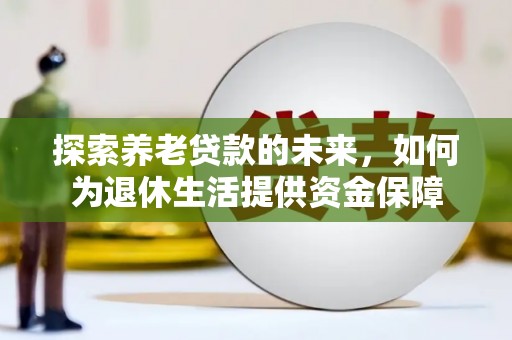 囊谦探索养老贷款的未来，如何为退休生活提供资金保障