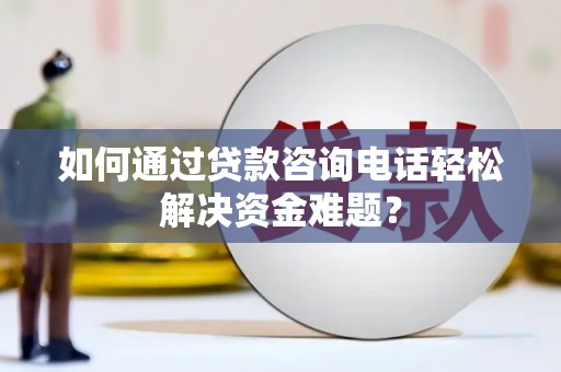 囊谦如何通过贷款咨询电话轻松解决资金难题？