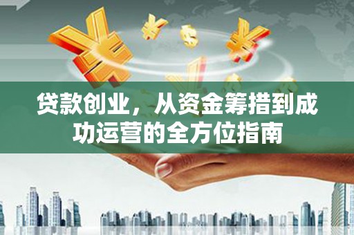 囊谦贷款创业，从资金筹措到成功运营的全方位指南