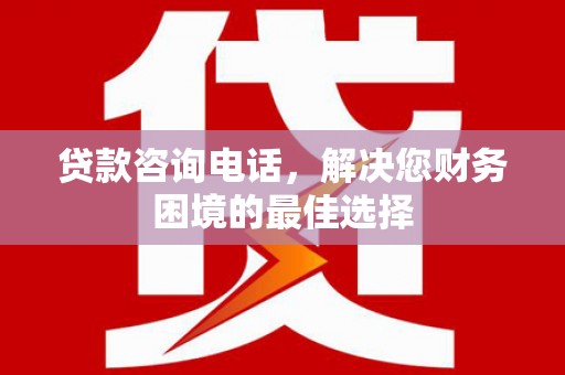 囊谦贷款咨询电话，解决您财务困境的最佳选择