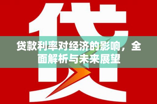 囊谦贷款利率对经济的影响，全面解析与未来展望