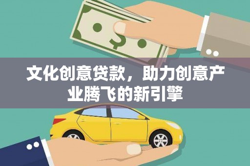 囊谦文化创意贷款，助力创意产业腾飞的新引擎