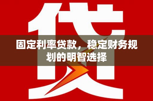 囊谦固定利率贷款，稳定财务规划的明智选择